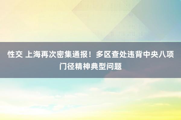 性交 上海再次密集通报！多区查处违背中央八项门径精神典型问题