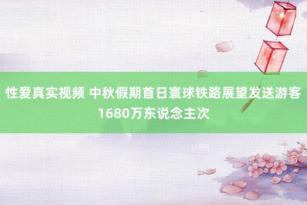 性爱真实视频 中秋假期首日寰球铁路展望发送游客1680万东说念主次