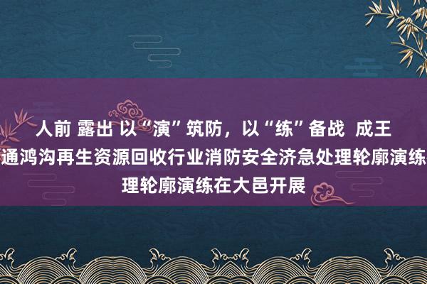 人前 露出 以“演”筑防，以“练”备战  成王人市商贸流通鸿沟再生资源回收行业消防安全济急处理轮廓演练在大邑开展