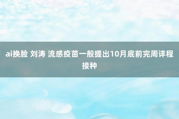 ai换脸 刘涛 流感疫苗一般提出10月底前完周详程接种