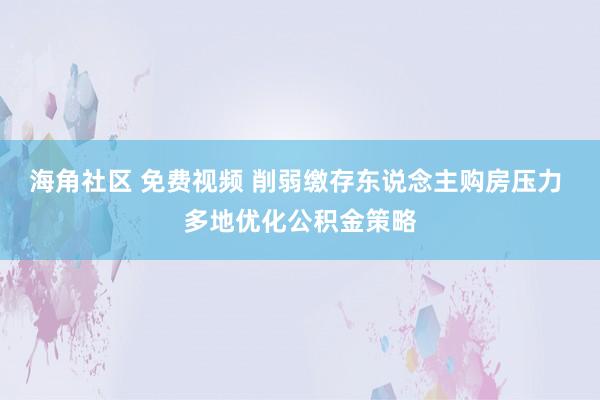 海角社区 免费视频 削弱缴存东说念主购房压力 多地优化公积金策略