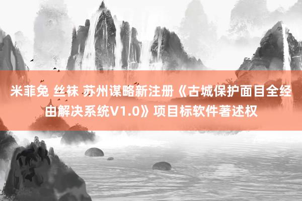 米菲兔 丝袜 苏州谋略新注册《古城保护面目全经由解决系统V1.0》项目标软件著述权