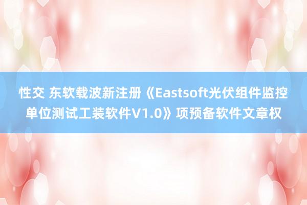 性交 东软载波新注册《Eastsoft光伏组件监控单位测试工装软件V1.0》项预备软件文章权