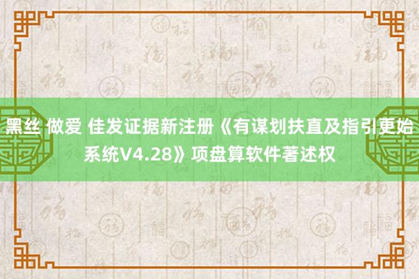 黑丝 做爱 佳发证据新注册《有谋划扶直及指引更始系统V4.28》项盘算软件著述权