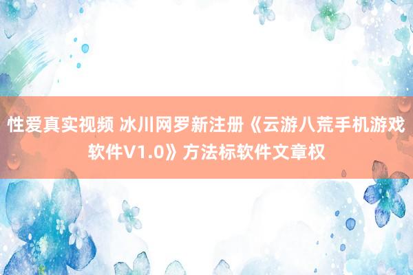 性爱真实视频 冰川网罗新注册《云游八荒手机游戏软件V1.0》方法标软件文章权