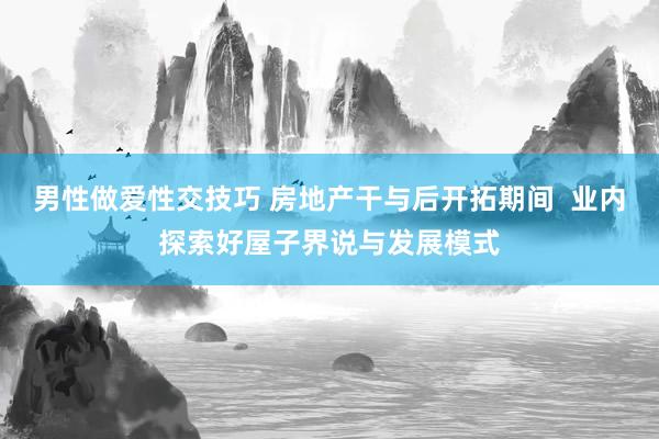 男性做爱性交技巧 房地产干与后开拓期间  业内探索好屋子界说与发展模式