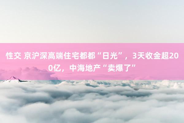 性交 京沪深高端住宅都都“日光”，3天收金超200亿，中海地产“卖爆了”