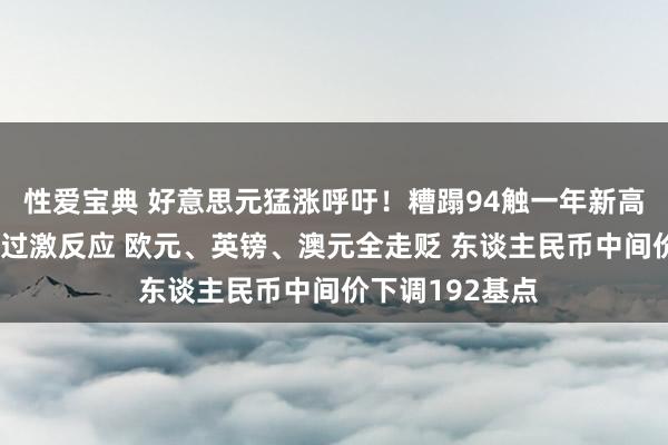 性爱宝典 好意思元猛涨呼吁！糟蹋94触一年新高 日本选举未见过激反应 欧元、英镑、澳元全走贬 东谈主民币中间价下调192基点