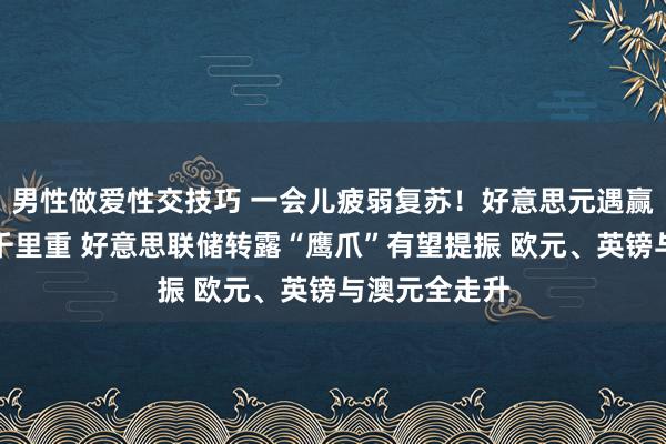 男性做爱性交技巧 一会儿疲弱复苏！好意思元遇赢利了结卖压千里重 好意思联储转露“鹰爪”有望提振 欧元、英镑与澳元全走升