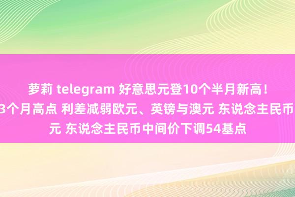 萝莉 telegram 好意思元登10个半月新高！好意思债收益率创3个月高点 利差减弱欧元、英镑与澳元 东说念主民币中间价下调54基点