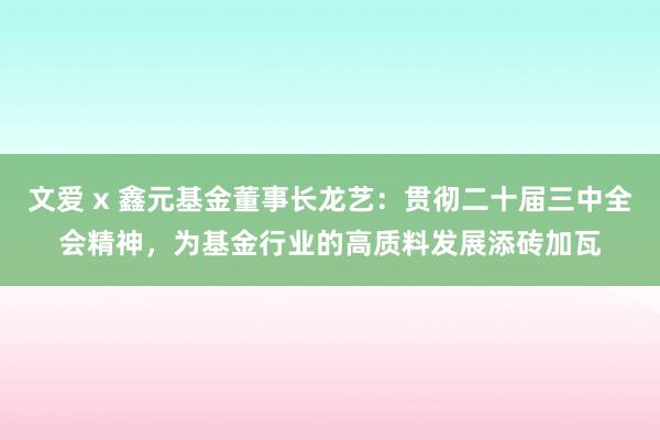 文爱 x 鑫元基金董事长龙艺：贯彻二十届三中全会精神，为基金行业的高质料发展添砖加瓦