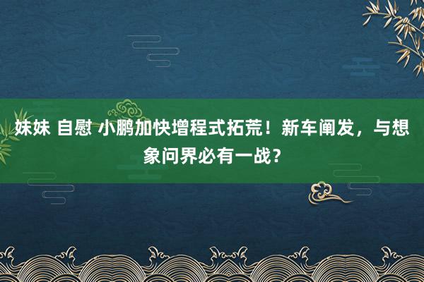 妹妹 自慰 小鹏加快增程式拓荒！新车阐发，与想象问界必有一战？