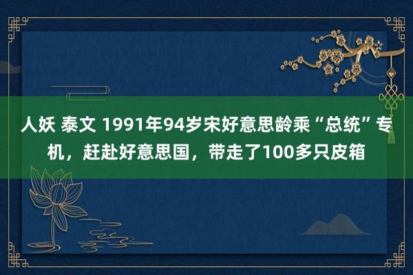 人妖 泰文 1991年94岁宋好意思龄乘“总统”专机，赶赴好意思国，带走了100多只皮箱