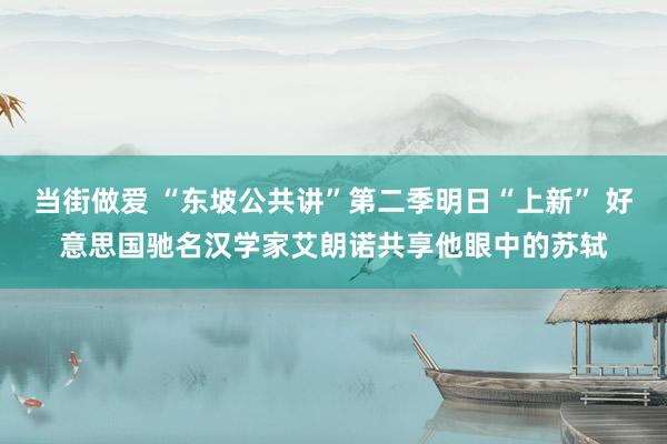 当街做爱 “东坡公共讲”第二季明日“上新” 好意思国驰名汉学家艾朗诺共享他眼中的苏轼