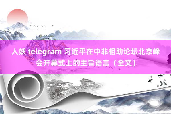 人妖 telegram 习近平在中非相助论坛北京峰会开幕式上的主旨语言（全文）