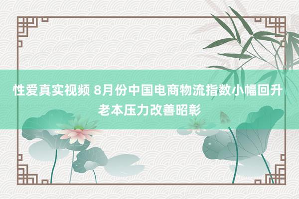 性爱真实视频 8月份中国电商物流指数小幅回升 老本压力改善昭彰