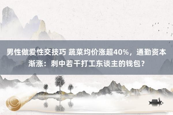 男性做爱性交技巧 蔬菜均价涨超40%，通勤资本渐涨：刺中若干打工东谈主的钱包？