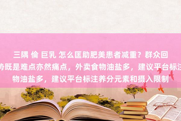 三隅 倫 巨乳 怎么匡助肥美患者减重？群众回复每经：改善糊口形势既是难点亦然痛点，外卖食物油盐多，建议平台标注养分元素和摄入限制