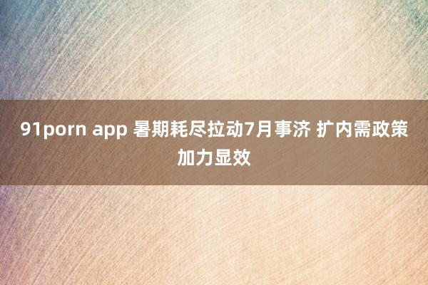 91porn app 暑期耗尽拉动7月事济 扩内需政策加力显效