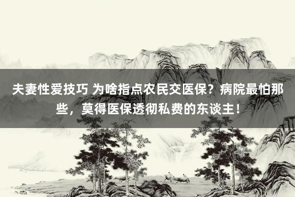 夫妻性爱技巧 为啥指点农民交医保？病院最怕那些，莫得医保透彻私费的东谈主！