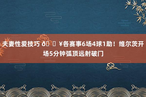 夫妻性爱技巧 🔥各赛事6场4球1助！维尔茨开场5分钟弧顶远射破门