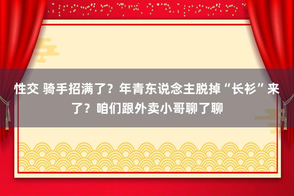 性交 骑手招满了？年青东说念主脱掉“长衫”来了？咱们跟外卖小哥聊了聊