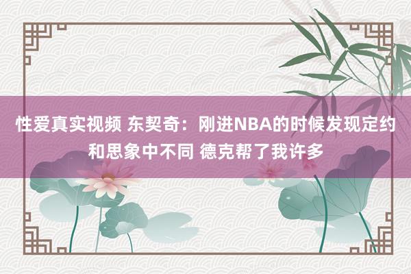 性爱真实视频 东契奇：刚进NBA的时候发现定约和思象中不同 德克帮了我许多