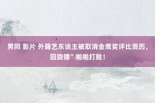 男同 影片 外籍艺东谈主被取消金鹰奖评比资历，回旋镖”啪啪打脸！