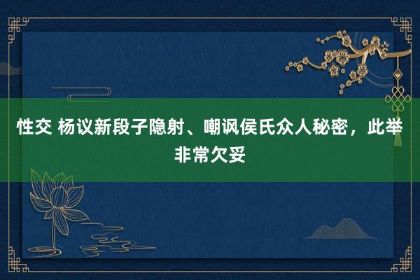 性交 杨议新段子隐射、嘲讽侯氏众人秘密，此举非常欠妥