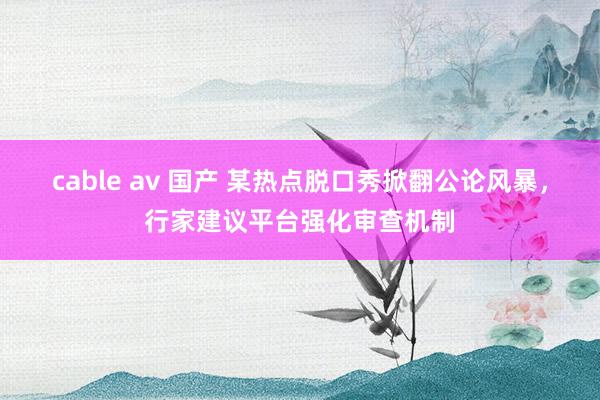 cable av 国产 某热点脱口秀掀翻公论风暴，行家建议平台强化审查机制