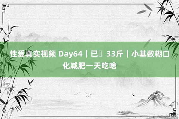 性爱真实视频 Day64｜已⬇33斤｜小基数糊口化减肥一天吃啥