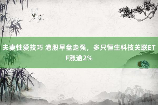 夫妻性爱技巧 港股早盘走强，多只恒生科技关联ETF涨逾2%