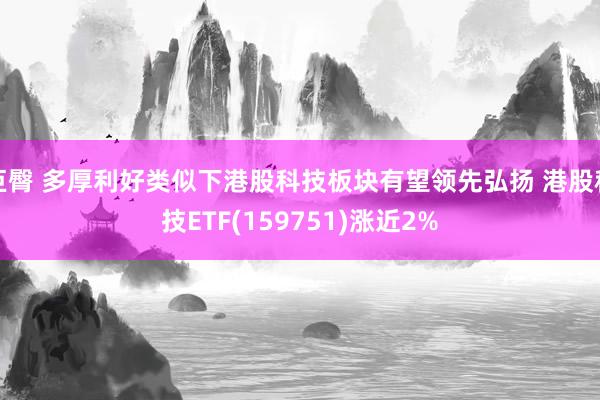 巨臀 多厚利好类似下港股科技板块有望领先弘扬 港股科技ETF(159751)涨近2%