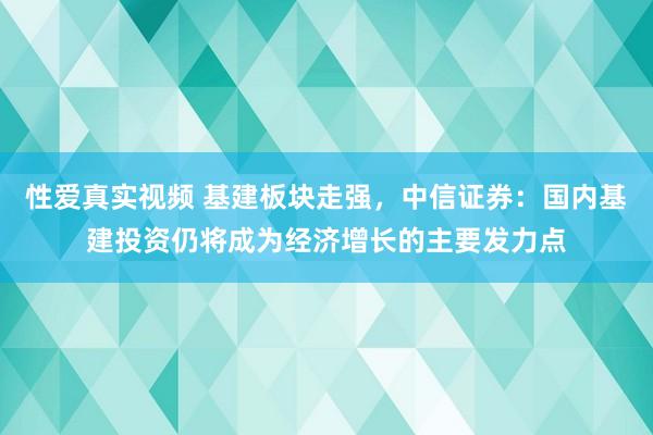 性爱真实视频 基建板块走强，中信证券：国内基建投资仍将成为经济增长的主要发力点