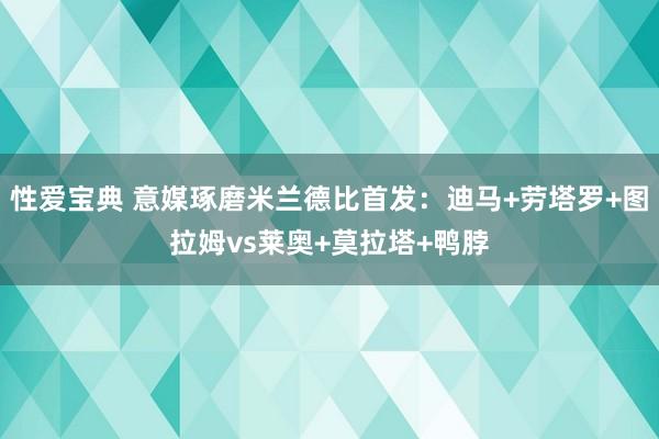 性爱宝典 意媒琢磨米兰德比首发：迪马+劳塔罗+图拉姆vs莱奥+莫拉塔+鸭脖