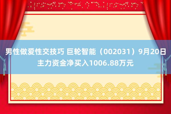 男性做爱性交技巧 巨轮智能（002031）9月20日主力资金净买入1006.88万元