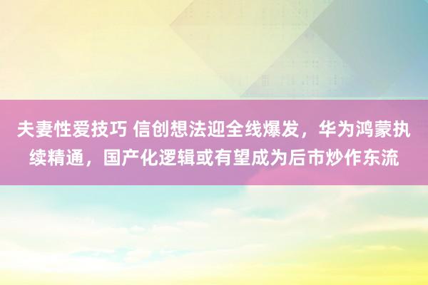 夫妻性爱技巧 信创想法迎全线爆发，华为鸿蒙执续精通，国产化逻辑或有望成为后市炒作东流