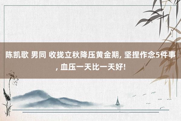 陈凯歌 男同 收拢立秋降压黄金期， 坚捏作念5件事， 血压一天比一天好!