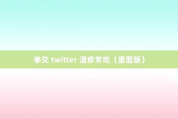 拳交 twitter 湿疹常吃（里面版）