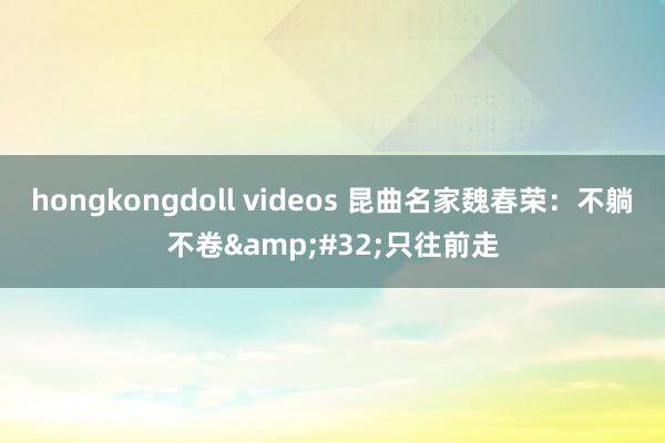 hongkongdoll videos 昆曲名家魏春荣：不躺不卷&#32;只往前走