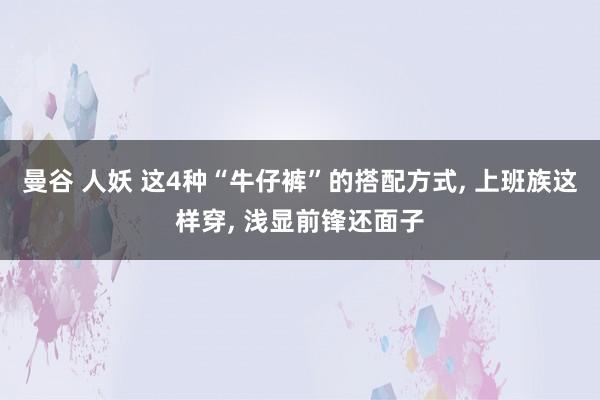 曼谷 人妖 这4种“牛仔裤”的搭配方式， 上班族这样穿， 浅显前锋还面子