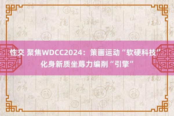 性交 聚焦WDCC2024：策画运动“软硬科技” 化身新质坐蓐力编削“引擎”