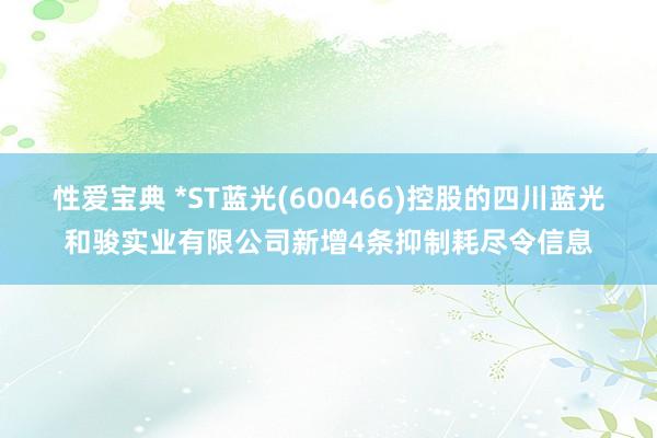 性爱宝典 *ST蓝光(600466)控股的四川蓝光和骏实业有限公司新增4条抑制耗尽令信息