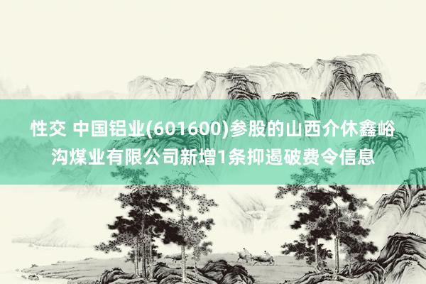 性交 中国铝业(601600)参股的山西介休鑫峪沟煤业有限公司新增1条抑遏破费令信息