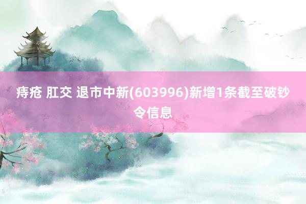 痔疮 肛交 退市中新(603996)新增1条截至破钞令信息