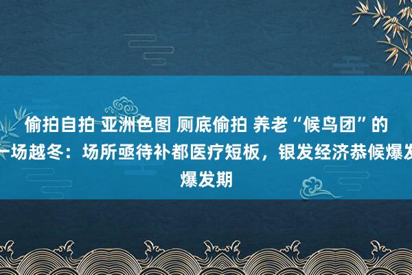 偷拍自拍 亚洲色图 厕底偷拍 养老“候鸟团”的又一场越冬：场所亟待补都医疗短板，银发经济恭候爆发期