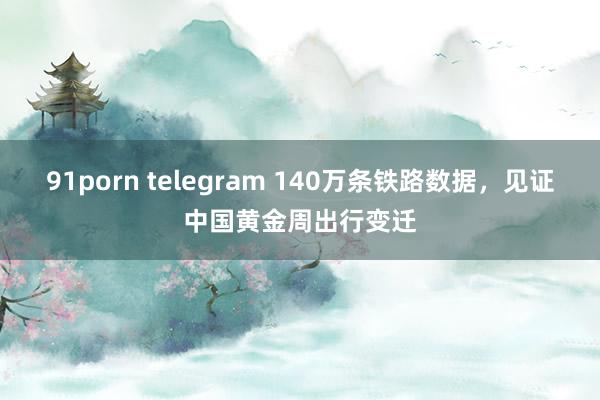 91porn telegram 140万条铁路数据，见证中国黄金周出行变迁