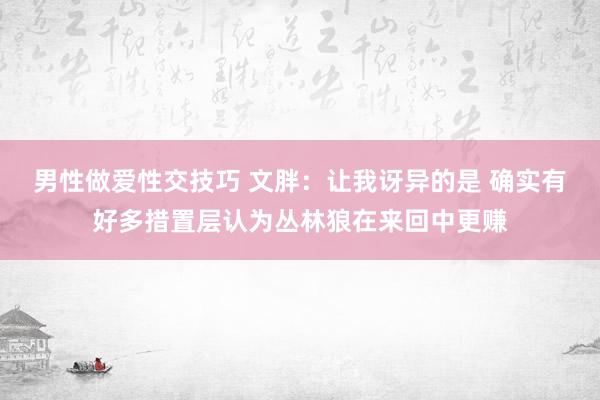 男性做爱性交技巧 文胖：让我讶异的是 确实有好多措置层认为丛林狼在来回中更赚