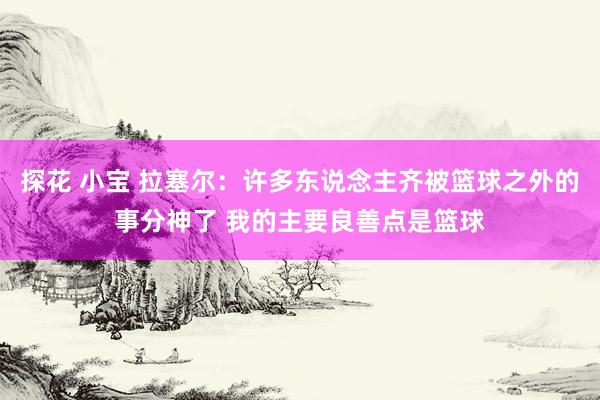 探花 小宝 拉塞尔：许多东说念主齐被篮球之外的事分神了 我的主要良善点是篮球