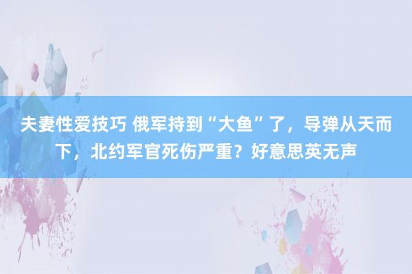 夫妻性爱技巧 俄军持到“大鱼”了，导弹从天而下，北约军官死伤严重？好意思英无声